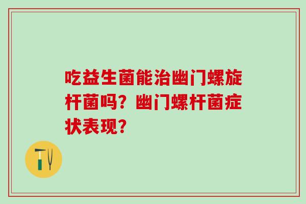 吃益生菌能幽门螺旋杆菌吗？幽门螺杆菌症状表现？
