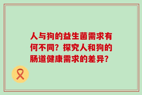 人与狗的益生菌需求有何不同？探究人和狗的肠道健康需求的差异？