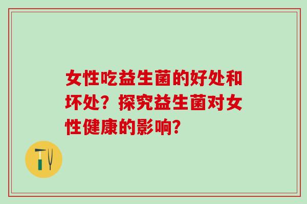 女性吃益生菌的好处和坏处？探究益生菌对女性健康的影响？