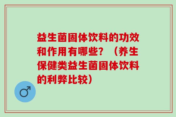 益生菌固体饮料的功效和作用有哪些？（养生保健类益生菌固体饮料的利弊比较）