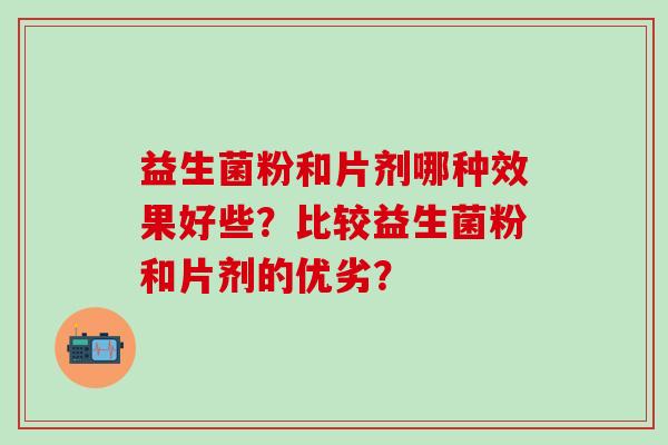 益生菌粉和片剂哪种效果好些？比较益生菌粉和片剂的优劣？