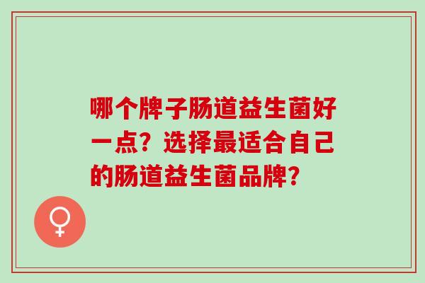 哪个牌子肠道益生菌好一点？选择适合自己的肠道益生菌品牌？