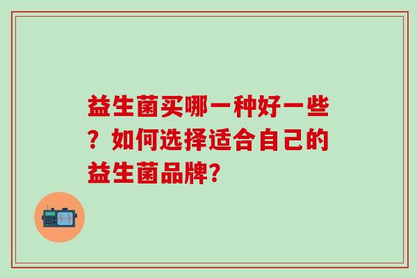 益生菌买哪一种好一些？如何选择适合自己的益生菌品牌？