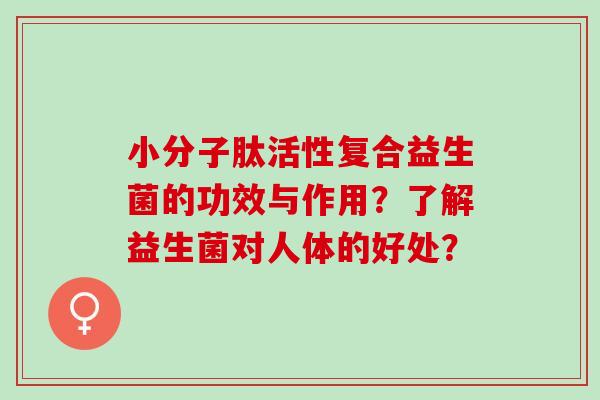 小分子肽活性复合益生菌的功效与作用？了解益生菌对人体的好处？