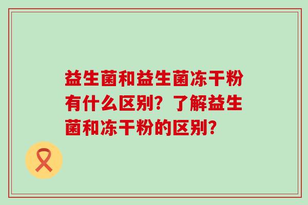 益生菌和益生菌冻干粉有什么区别？了解益生菌和冻干粉的区别？