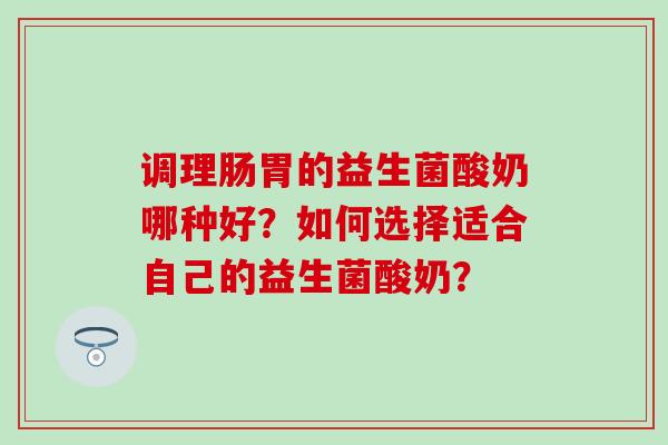 调理肠胃的益生菌酸奶哪种好？如何选择适合自己的益生菌酸奶？