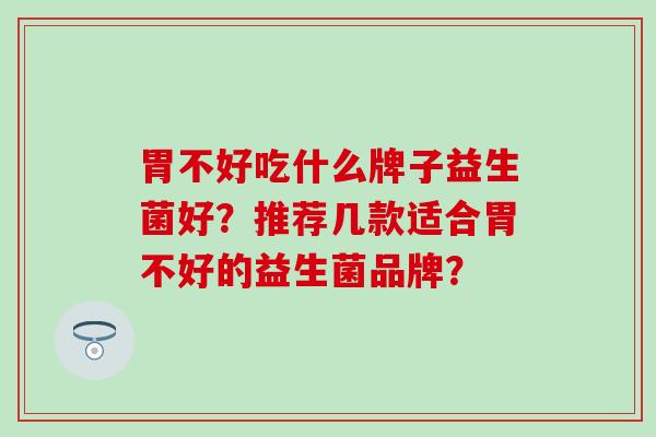 胃不好吃什么牌子益生菌好？推荐几款适合胃不好的益生菌品牌？