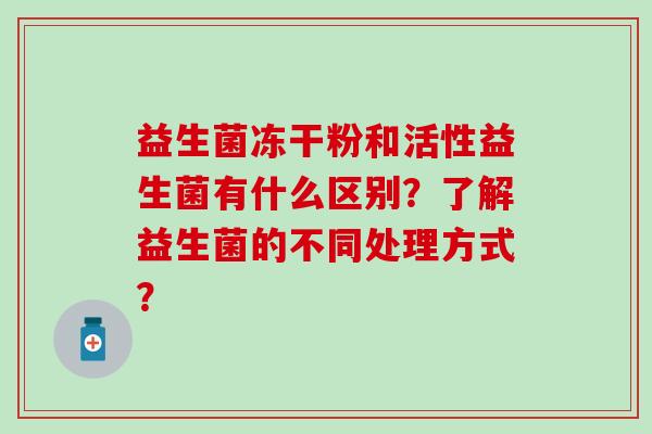 益生菌冻干粉和活性益生菌有什么区别？了解益生菌的不同处理方式？