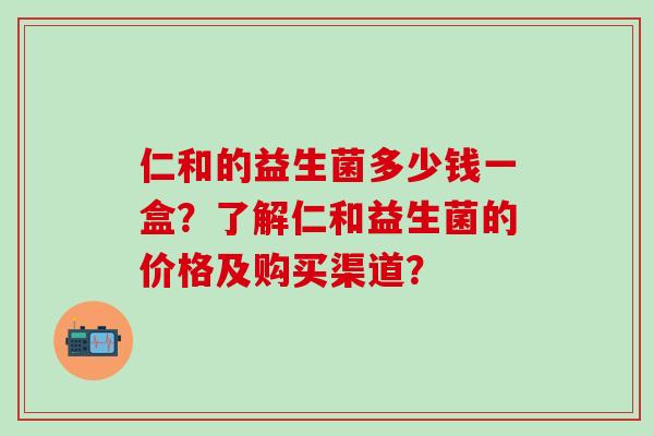 仁和的益生菌多少钱一盒?了解仁和益生菌的价格及购买渠道? 仁和的益生菌多少钱一盒?了解仁和益生菌的价格及购买渠道?