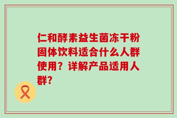 仁和酵素益生菌冻干粉固体饮料适合什么人群使用？详解产品适用人群？