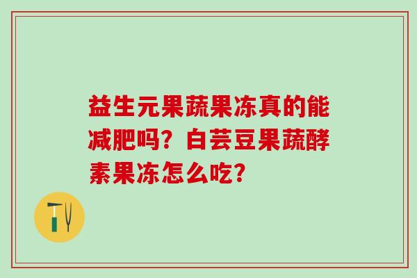 益生元果蔬果冻真的能吗？白芸豆果蔬酵素果冻怎么吃？