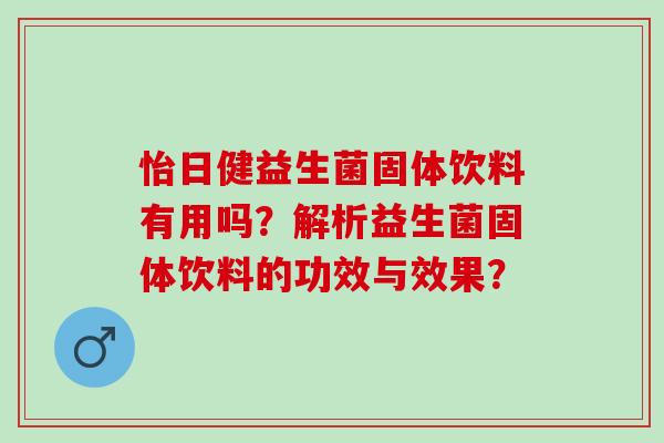 怡日健益生菌固体饮料有用吗？解析益生菌固体饮料的功效与效果？
