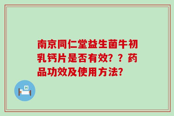南京同仁堂益生菌牛初乳钙片是否有效？？药品功效及使用方法？