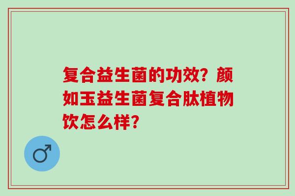 复合益生菌的功效？颜如玉益生菌复合肽植物饮怎么样？