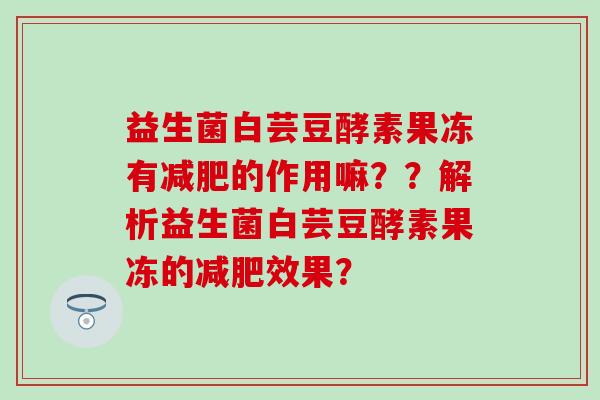 益生菌白芸豆酵素果冻有的作用嘛？？解析益生菌白芸豆酵素果冻的效果？