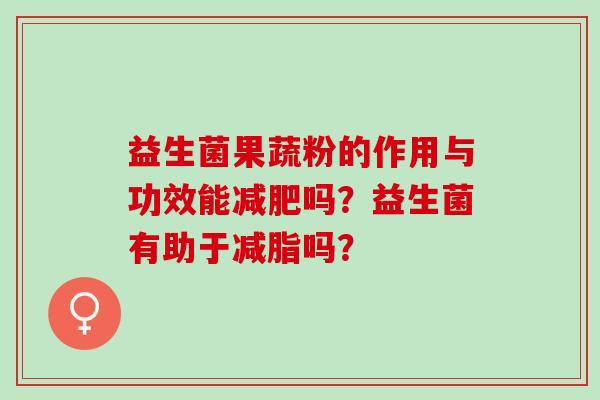 益生菌果蔬粉的作用与功效能吗？益生菌有助于减脂吗？
