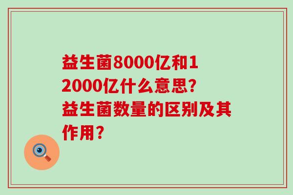 益生菌8000亿和12000亿什么意思？益生菌数量的区别及其作用？