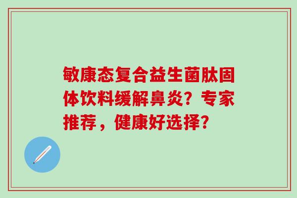 敏康态复合益生菌肽固体饮料缓解？专家推荐，健康好选择？
