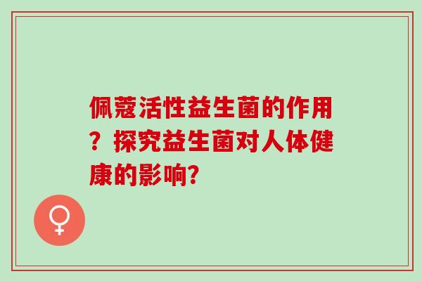 佩蔻活性益生菌的作用？探究益生菌对人体健康的影响？