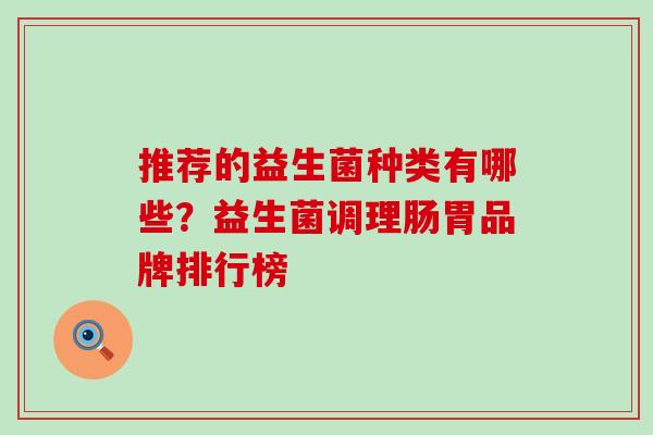 推荐的益生菌种类有哪些？益生菌调理肠胃品牌排行榜