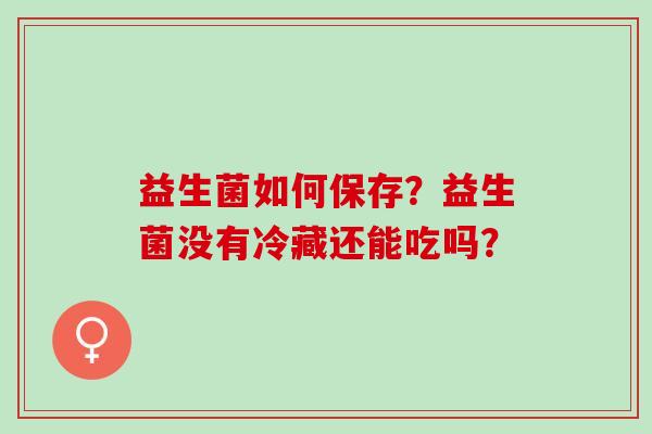 益生菌如何保存？益生菌没有冷藏还能吃吗？
