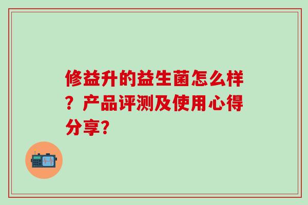 修益升的益生菌怎么样?产品评测及使用心得分享? 修益升的益生菌怎么样?产品评测及使用心得分享?
