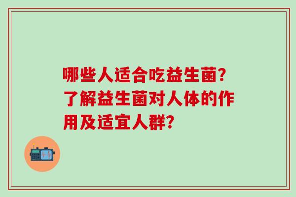 哪些人适合吃益生菌？了解益生菌对人体的作用及适宜人群？