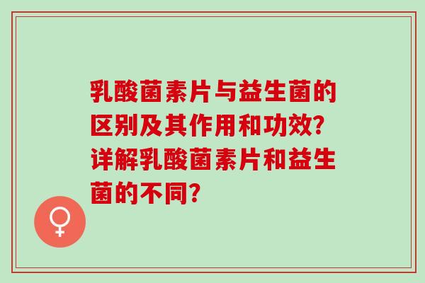 乳酸菌素片与益生菌的区别及其作用和功效？详解乳酸菌素片和益生菌的不同？