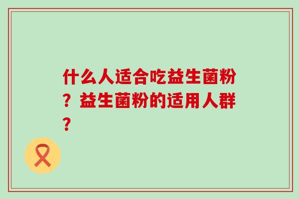 什么人适合吃益生菌粉？益生菌粉的适用人群？