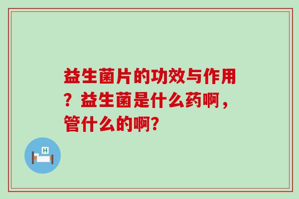 益生菌片的功效与作用?益生菌是什么药啊,管什么的啊? 益生菌片的功效与作用?益生菌是什么药啊,管什么的啊?