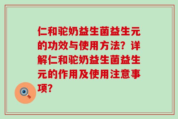 仁和驼奶益生菌益生元的功效与使用方法？详解仁和驼奶益生菌益生元的作用及使用注意事项？