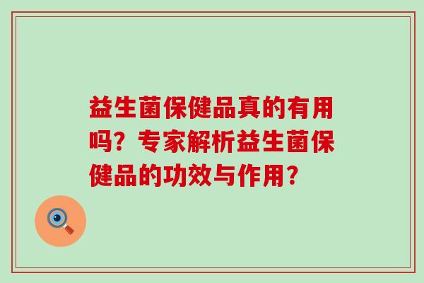 益生菌保健品真的有用吗？专家解析益生菌保健品的功效与作用？