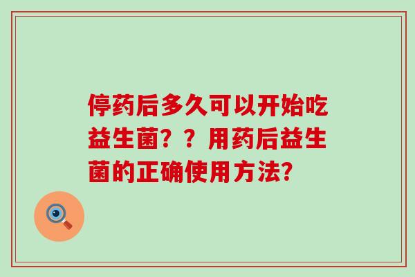 停药后多久可以开始吃益生菌？？用药后益生菌的正确使用方法？