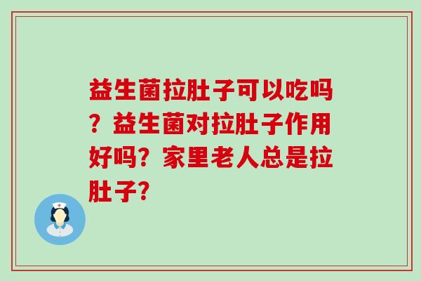 益生菌拉肚子可以吃吗？益生菌对拉肚子作用好吗？家里老人总是拉肚子？