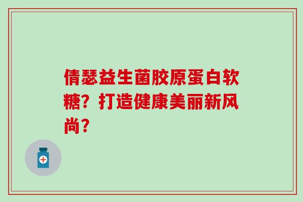 倩瑟益生菌胶原蛋白软糖？打造健康美丽新风尚？