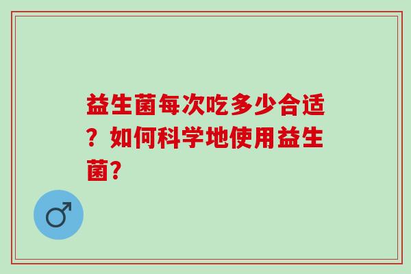 益生菌每次吃多少合适？如何科学地使用益生菌？
