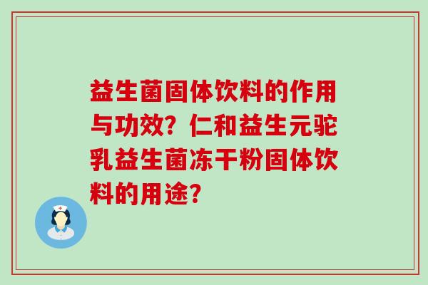 益生菌固体饮料的作用与功效？仁和益生元驼乳益生菌冻干粉固体饮料的用途？