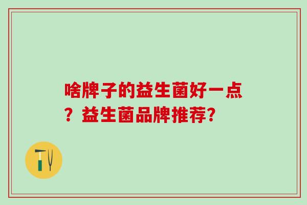 啥牌子的益生菌好一点？益生菌品牌推荐？