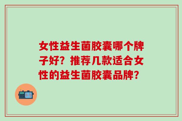女性益生菌胶囊哪个牌子好？推荐几款适合女性的益生菌胶囊品牌？