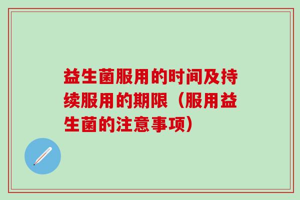 益生菌服用的时间及持续服用的期限（服用益生菌的注意事项）