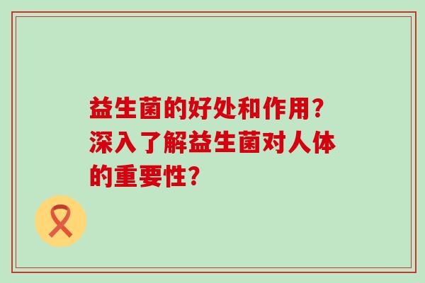 益生菌的好处和作用？深入了解益生菌对人体的重要性？