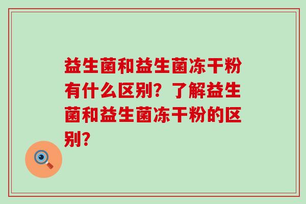 益生菌和益生菌冻干粉有什么区别?了解益生菌和益生菌冻干粉的区别? 益生菌和益生菌冻干粉有什么区别?了解益生菌和益生菌冻干粉的区别?