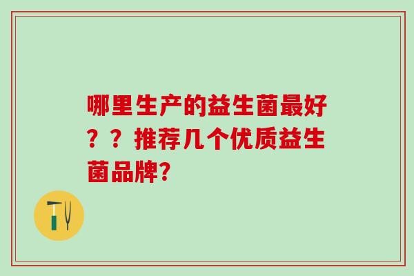 哪里生产的益生菌好？？推荐几个优质益生菌品牌？