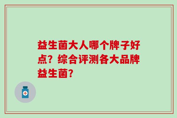 益生菌大人哪个牌子好点？综合评测各大品牌益生菌？