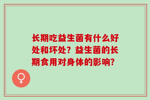 长期吃益生菌有什么好处和坏处？益生菌的长期食用对身体的影响？