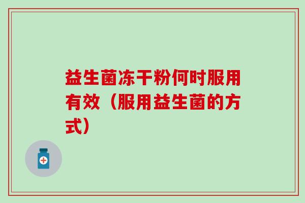 益生菌冻干粉何时服用有效（服用益生菌的方式）