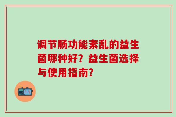 调节肠功能紊乱的益生菌哪种好？益生菌选择与使用指南？
