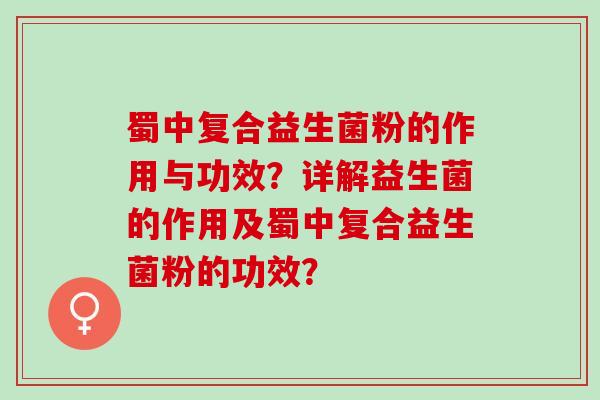蜀中复合益生菌粉的作用与功效？详解益生菌的作用及蜀中复合益生菌粉的功效？