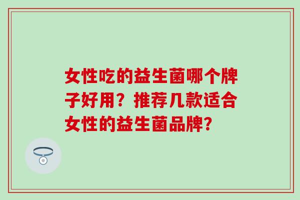 女性吃的益生菌哪个牌子好用？推荐几款适合女性的益生菌品牌？