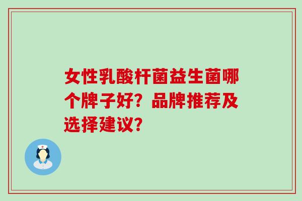 女性乳酸杆菌益生菌哪个牌子好？品牌推荐及选择建议？